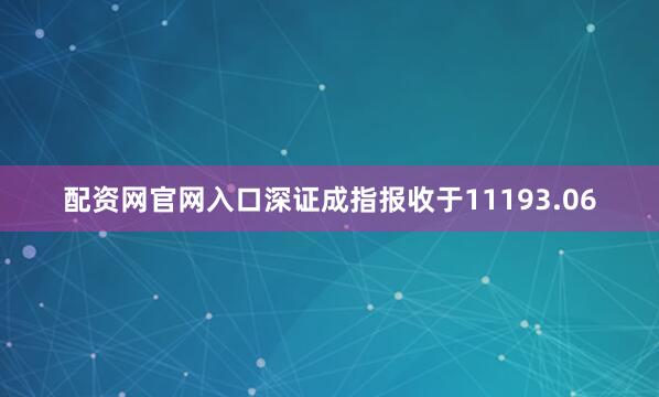 配资网官网入口深证成指报收于11193.06