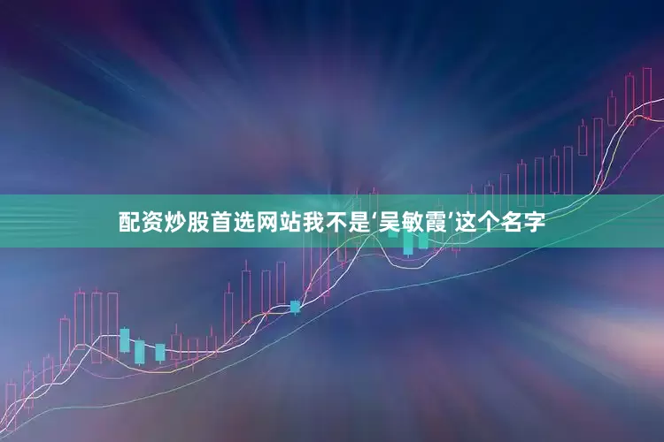 配资炒股首选网站我不是‘吴敏霞’这个名字