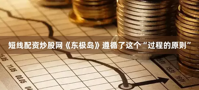 短线配资炒股网《东极岛》遵循了这个“过程的原则”