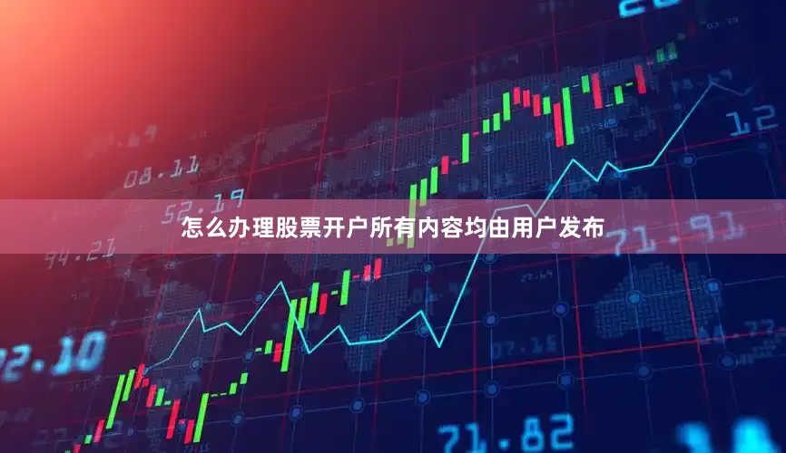 怎么办理股票开户所有内容均由用户发布
