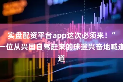 实盘配资平台app这次必须来！”一位从兴国自驾赶来的球迷兴奋地喊道
