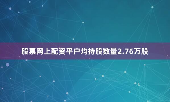 股票网上配资平户均持股数量2.76万股