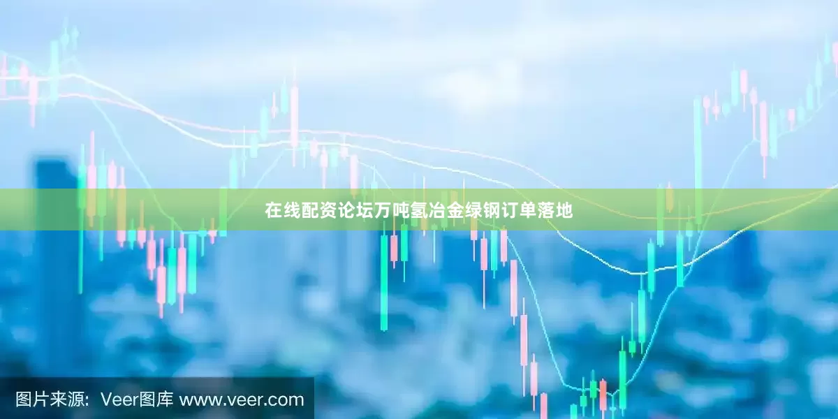 在线配资论坛万吨氢冶金绿钢订单落地