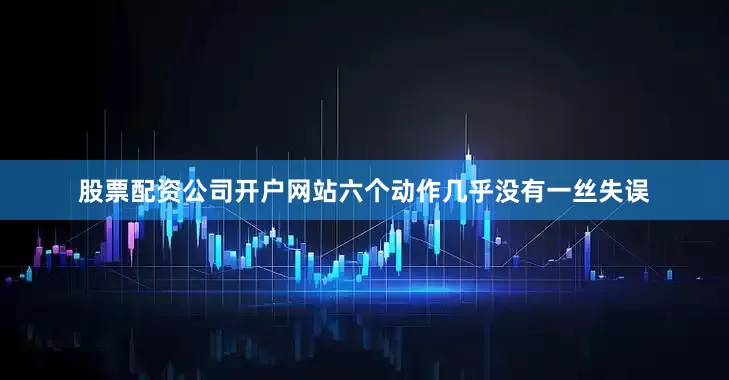 股票配资公司开户网站六个动作几乎没有一丝失误