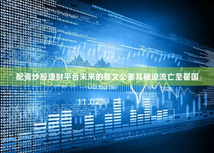 配资炒股理财平台未来的晋文公重耳被迫流亡至翟国