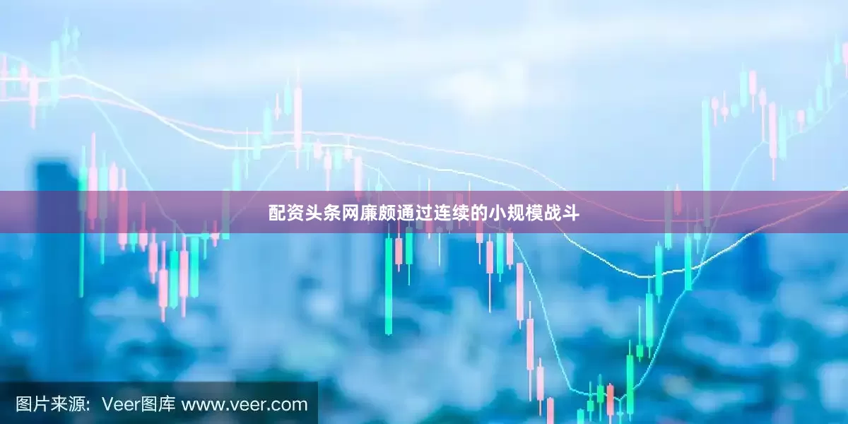 配资头条网廉颇通过连续的小规模战斗