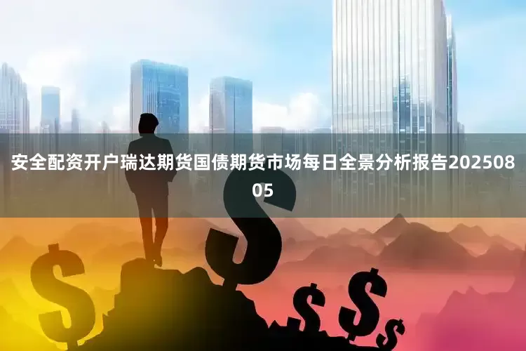 安全配资开户瑞达期货国债期货市场每日全景分析报告20250805