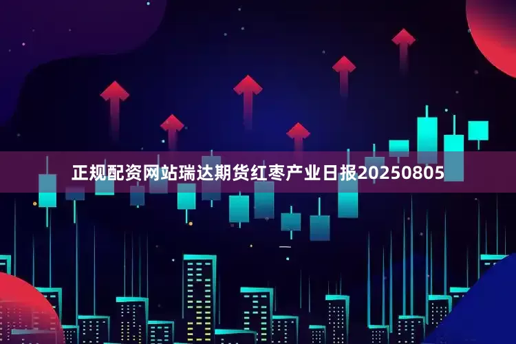正规配资网站瑞达期货红枣产业日报20250805