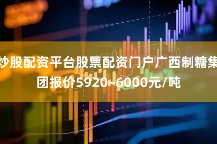 炒股配资平台股票配资门户广西制糖集团报价5920~6000元/吨