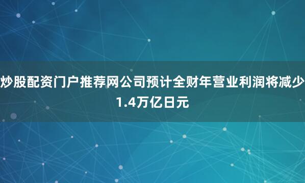 炒股配资门户推荐网公司预计全财年营业利润将减少1.4万亿日元