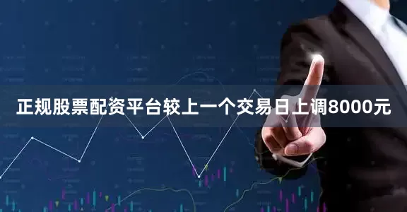 正规股票配资平台较上一个交易日上调8000元