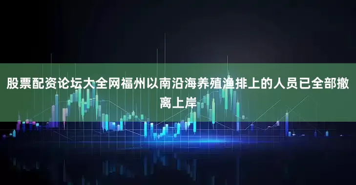 股票配资论坛大全网福州以南沿海养殖渔排上的人员已全部撤离上岸