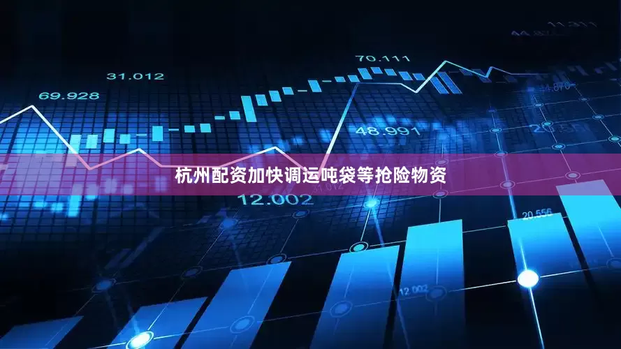 杭州配资加快调运吨袋等抢险物资