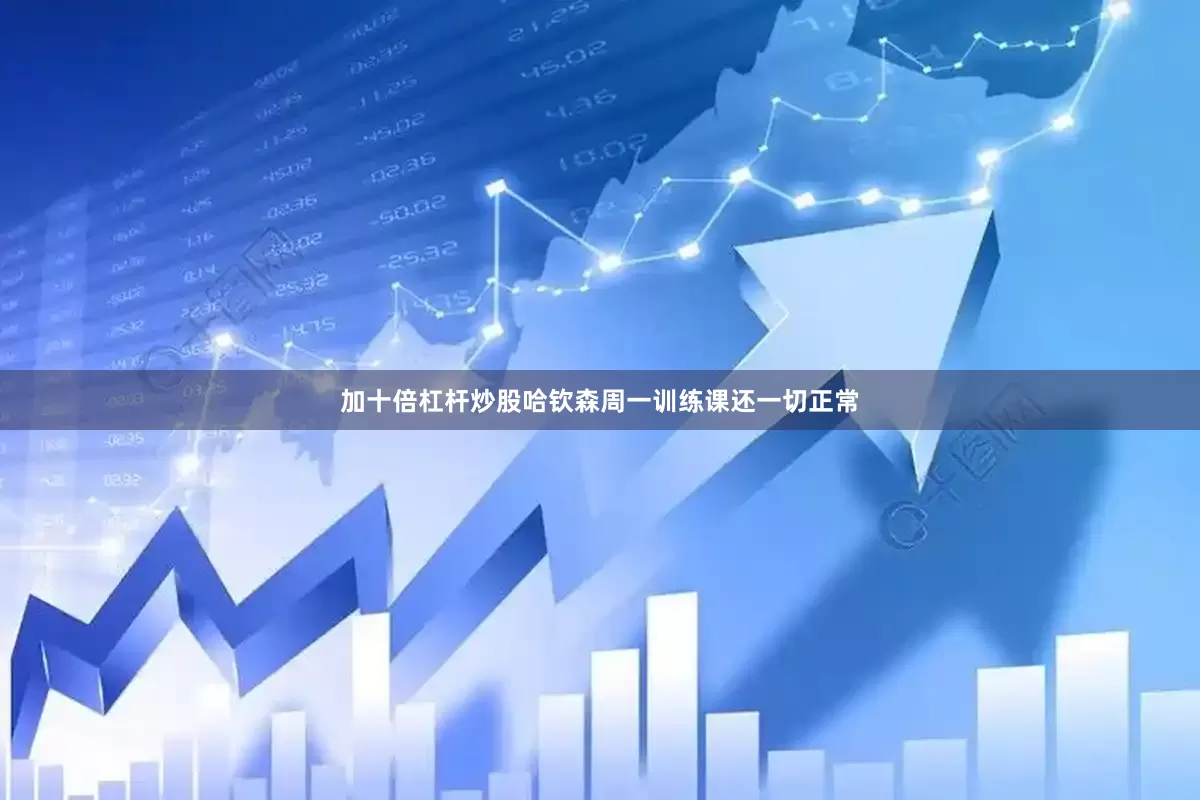 加十倍杠杆炒股哈钦森周一训练课还一切正常