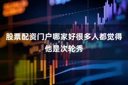 股票配资门户哪家好很多人都觉得他是次轮秀