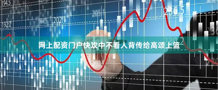 网上配资门户快攻中不看人背传给高颂上篮