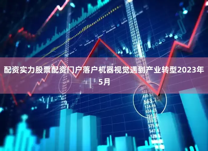 配资实力股票配资门户落户机器视觉遇到产业转型2023年5月